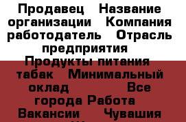 Продавец › Название организации ­ Компания-работодатель › Отрасль предприятия ­ Продукты питания, табак › Минимальный оклад ­ 12 000 - Все города Работа » Вакансии   . Чувашия респ.,Шумерля г.